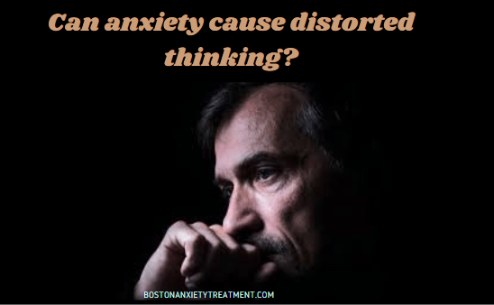 Can anxiety cause distorted thinking?
